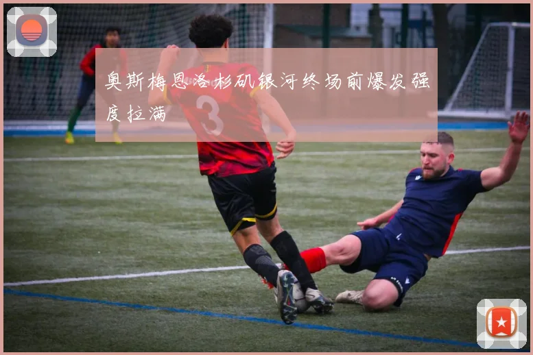 奥斯梅恩洛杉矶银河终场前爆发强度拉满