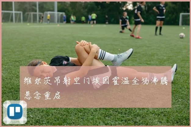 维尔茨吊射空门埃因霍温全场沸腾悬念重启