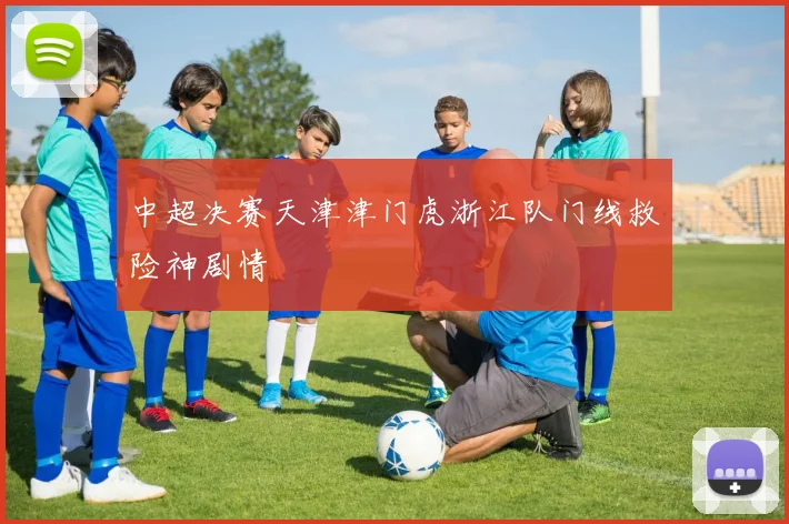 中超决赛天津津门虎浙江队门线救险神剧情