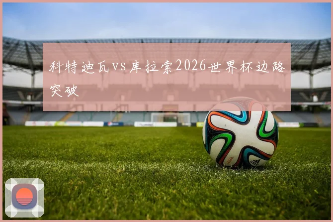 科特迪瓦vs库拉索2026世界杯边路突破