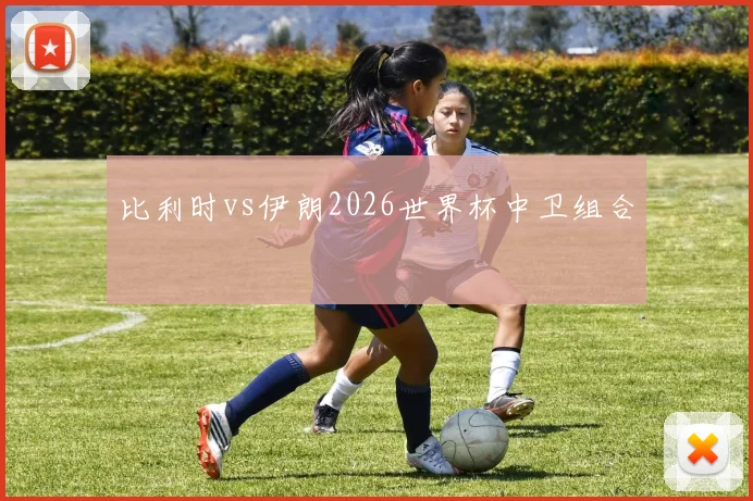 比利时vs伊朗2026世界杯中卫组合
