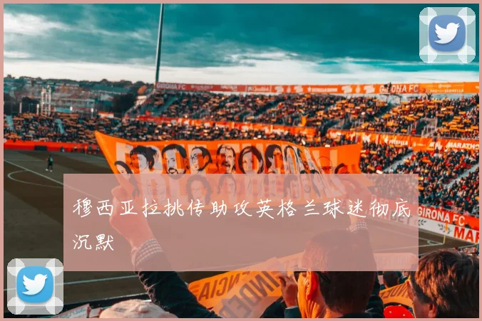 穆西亚拉挑传助攻英格兰球迷彻底沉默