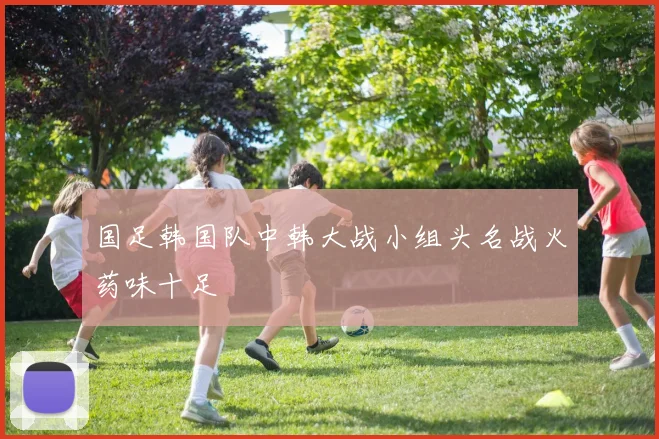 国足韩国队中韩大战小组头名战火药味十足