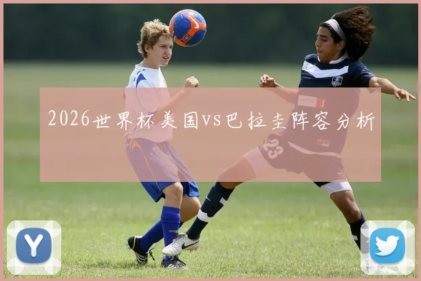 2026世界杯美国vs巴拉圭阵容分析