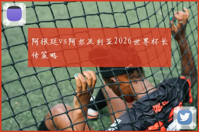 阿根廷vs阿尔及利亚2026世界杯长传策略