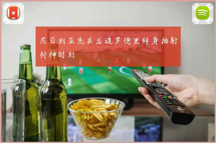 尼日利亚先丢后追罗德里转身抽射封神时刻