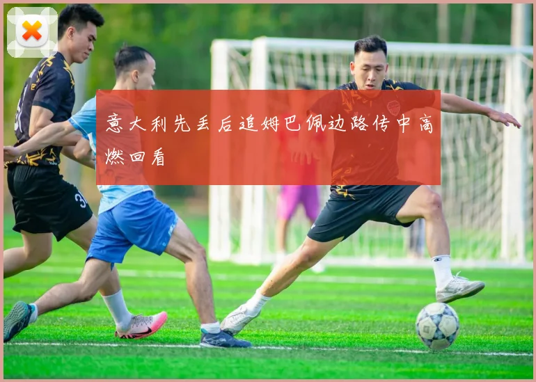 意大利先丢后追姆巴佩边路传中高燃回看