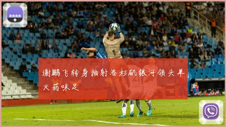 谢鹏飞转身抽射洛杉矶银河领头羊火药味足