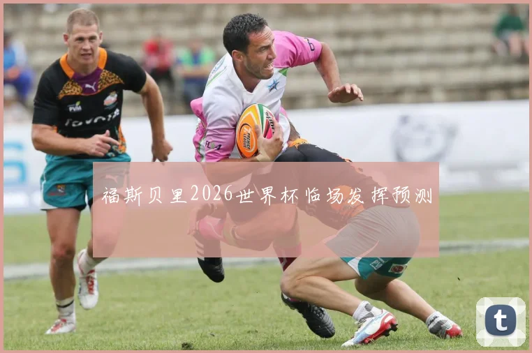 福斯贝里2026世界杯临场发挥预测