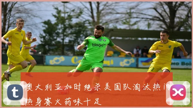 澳大利亚加时绝杀美国队淘汰热门热身赛火药味十足
