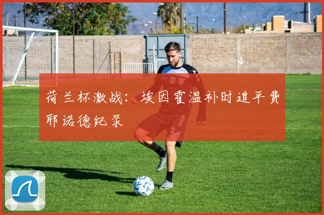 荷兰杯激战：埃因霍温补时追平费耶诺德纪录