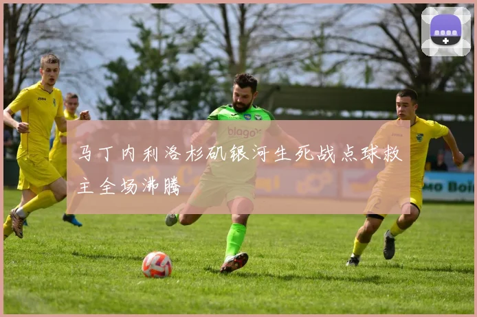 马丁内利洛杉矶银河生死战点球救主全场沸腾