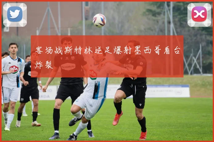 客场战斯特林逆足爆射墨西哥看台炸裂