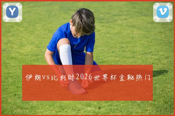 伊朗vs比利时2026世界杯金靴热门