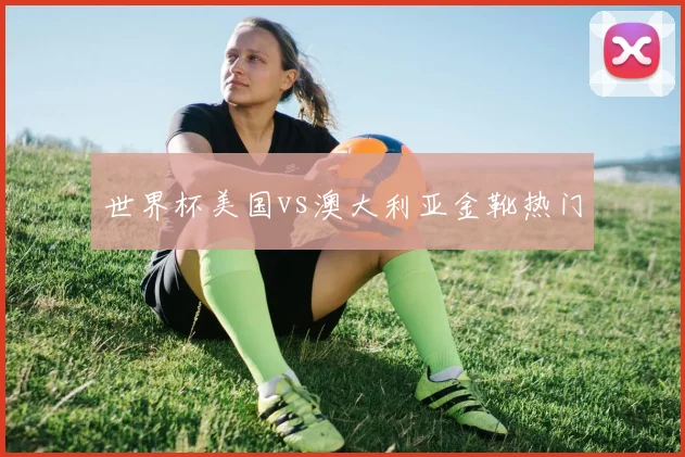 世界杯美国vs澳大利亚金靴热门