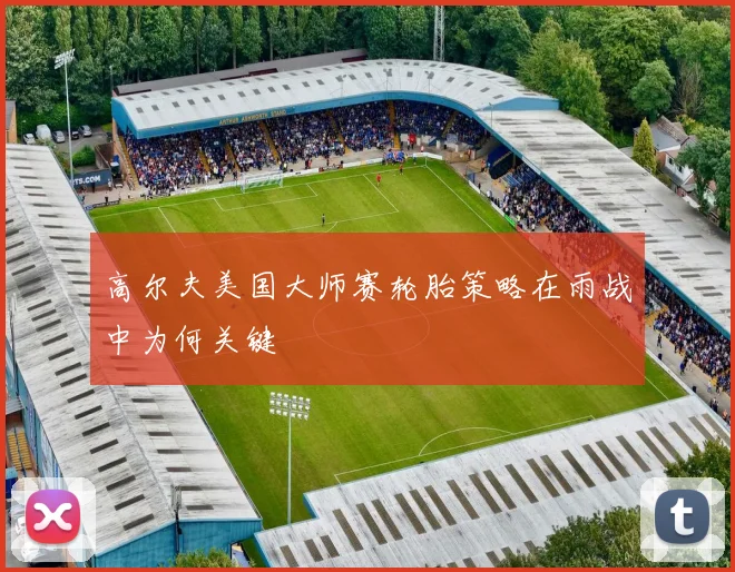 高尔夫美国大师赛轮胎策略在雨战中为何关键
