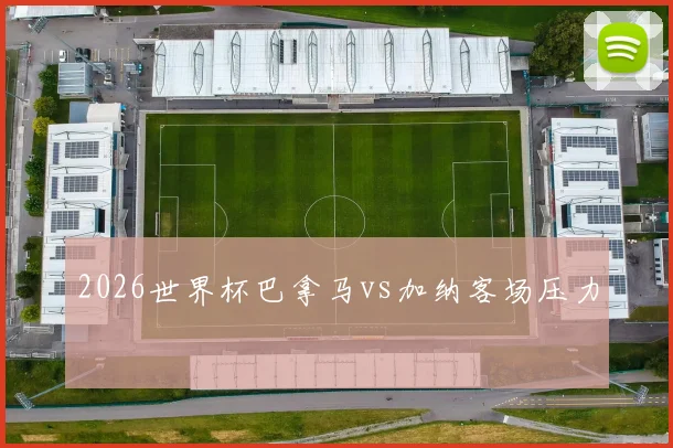 2026世界杯巴拿马vs加纳客场压力