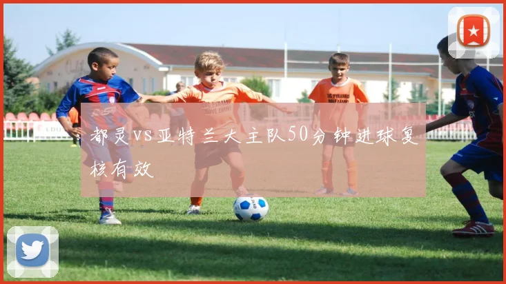 都灵vs亚特兰大主队50分钟进球复核有效
