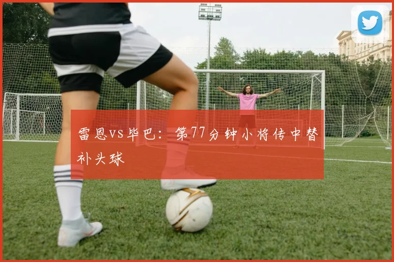 雷恩vs毕巴:第77分钟小将传中替补头球