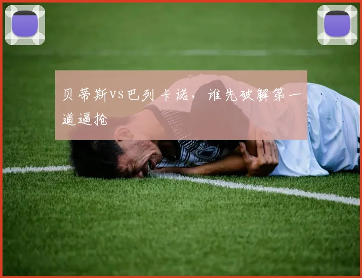 贝蒂斯vs巴列卡诺，谁先破解第一道逼抢
