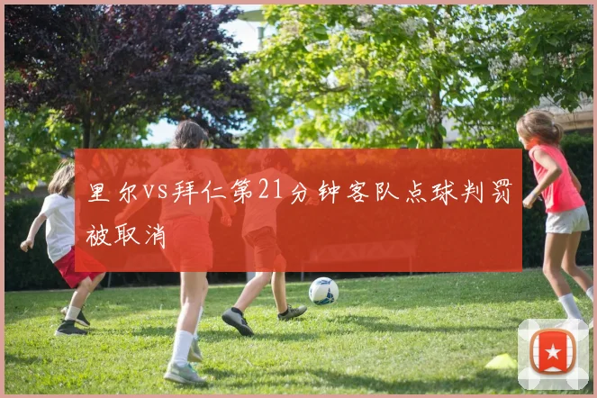 里尔vs拜仁第21分钟客队点球判罚被取消