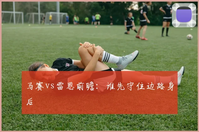 马赛vs雷恩前瞻:谁先守住边路身后