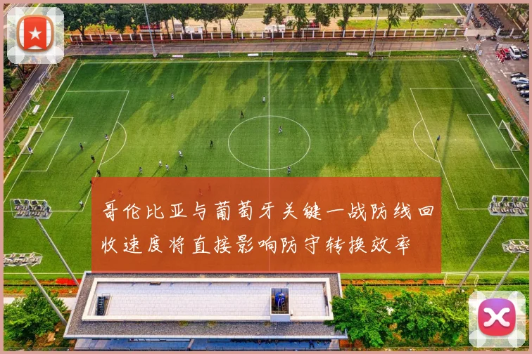 哥伦比亚与葡萄牙关键一战防线回收速度将直接影响防守转换效率