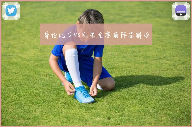 哥伦比亚vs刚果金赛前阵容解读