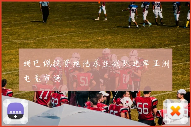 姆巴佩投资绝地求生战队进军亚洲电竞市场