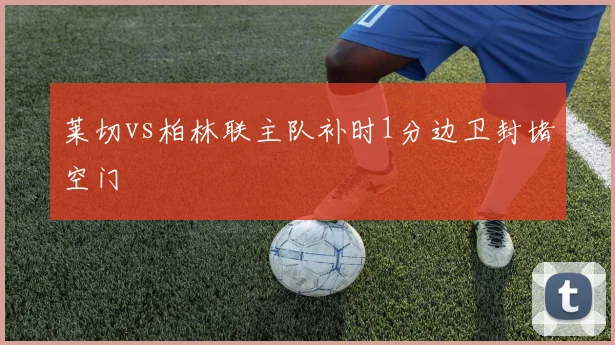 莱切vs柏林联主队补时1分边卫封堵空门