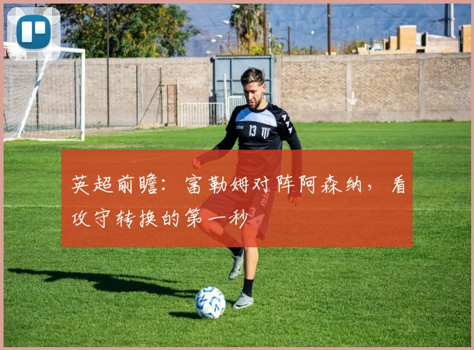 英超前瞻：富勒姆对阵阿森纳，看攻守转换的第一秒