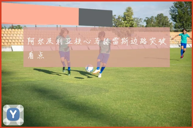 阿尔及利亚核心马赫雷斯边路突破看点
